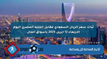 ثبات سعر الريال السعودي مقابل الجنيه المصري اليوم الأربعاء 12 أبريل 2025 بأسواق المال
